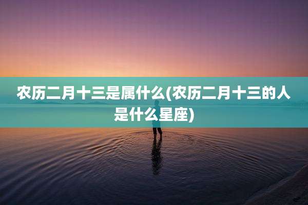 农历二月十三是属什么(农历二月十三的人是什么星座)