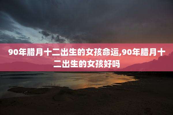 90年腊月十二出生的女孩命运,90年腊月十二出生的女孩好吗