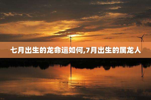 七月出生的龙命运如何,7月出生的属龙人