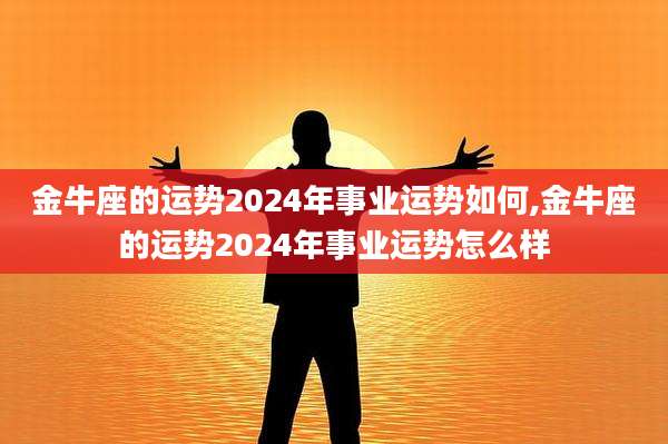 金牛座的运势2024年事业运势如何,金牛座的运势2024年事业运势怎么样
