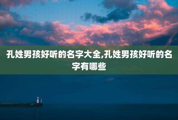 孔姓男孩好听的名字大全,孔姓男孩好听的名字有哪些