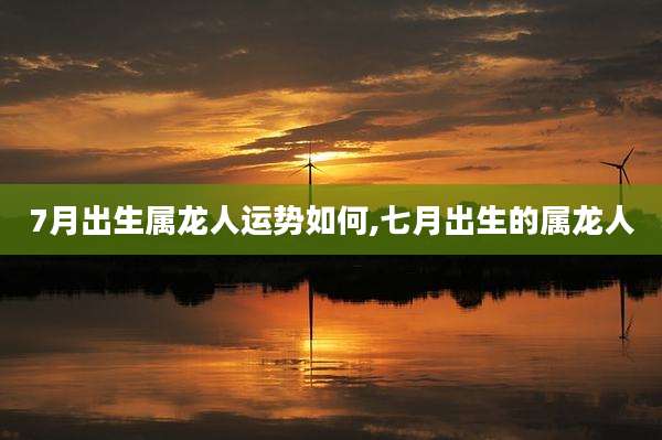 7月出生属龙人运势如何,七月出生的属龙人