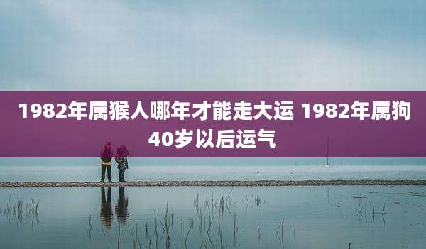 1982年属猴人哪年才能走大运 1982年属狗40岁以后运气