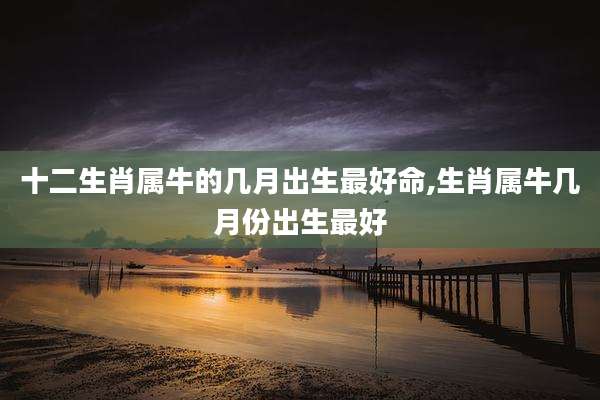 十二生肖属牛的几月出生最好命,生肖属牛几月份出生最好