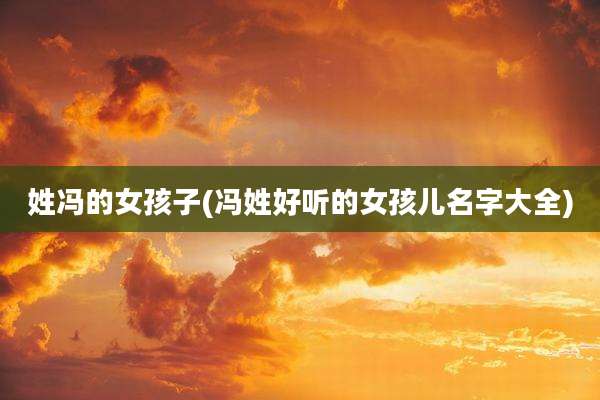 姓冯的女孩子(冯姓好听的女孩儿名字大全)