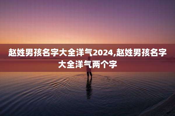 赵姓男孩名字大全洋气2024,赵姓男孩名字大全洋气两个字