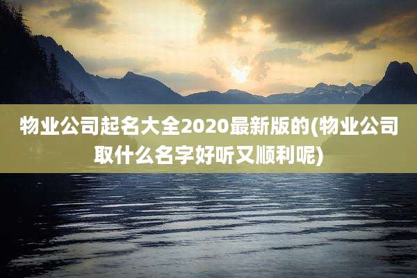 物业公司起名大全2020最新版的(物业公司取什么名字好听又顺利呢)