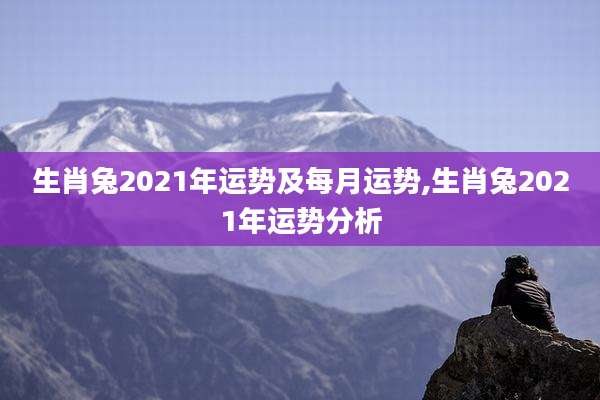 生肖兔2021年运势及每月运势,生肖兔2021年运势分析