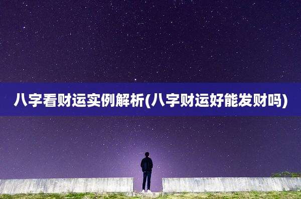 八字看财运实例解析(八字财运好能发财吗)