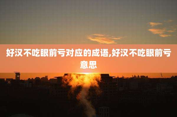 好汉不吃眼前亏对应的成语,好汉不吃眼前亏意思