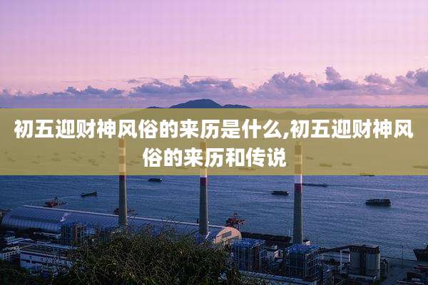 初五迎财神风俗的来历是什么,初五迎财神风俗的来历和传说