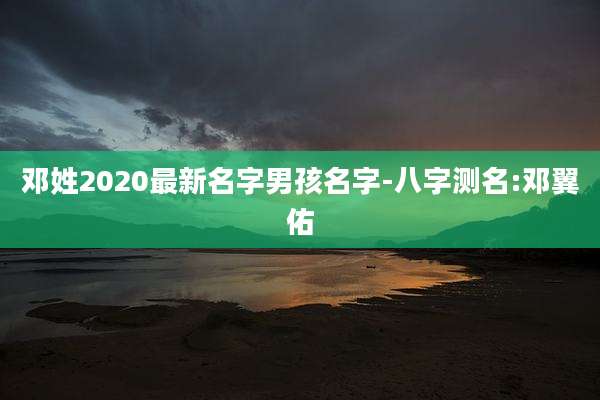 邓姓2020最新名字男孩名字-八字测名:邓翼佑