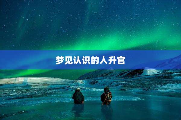 梦见认识的人升官