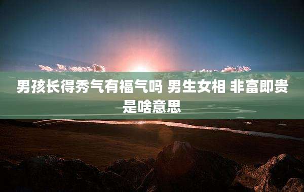 男孩长得秀气有福气吗 男生女相 非富即贵是啥意思