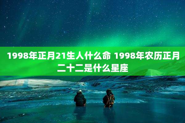 1998年正月21生人什么命 1998年农历正月二十二是什么星座