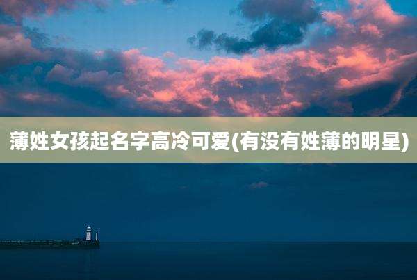薄姓女孩起名字高冷可爱(有没有姓薄的明星)