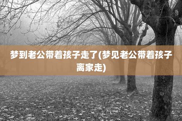 梦到老公带着孩子走了(梦见老公带着孩子离家走)