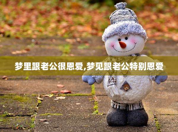 梦里跟老公很恩爱,梦见跟老公特别恩爱