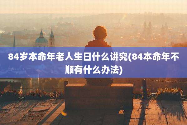 84岁本命年老人生日什么讲究(84本命年不顺有什么办法)