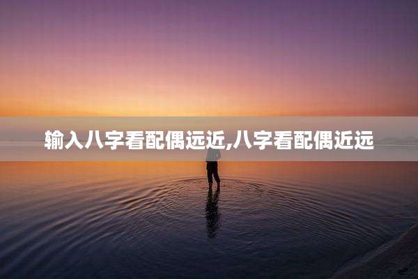 输入八字看配偶远近,八字看配偶近远