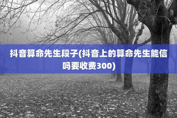 抖音算命先生段子(抖音上的算命先生能信吗要收费300)