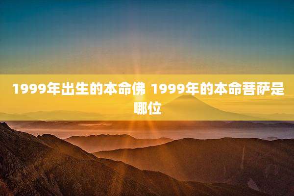 1999年出生的本命佛 1999年的本命菩萨是哪位
