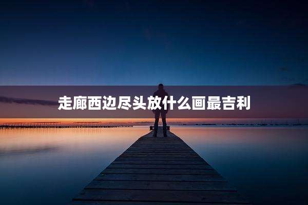 走廊西边尽头放什么画最吉利