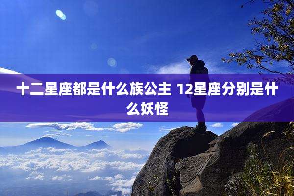十二星座都是什么族公主 12星座分别是什么妖怪