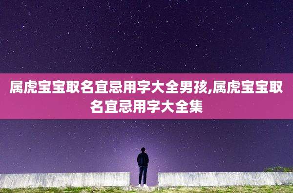属虎宝宝取名宜忌用字大全男孩,属虎宝宝取名宜忌用字大全集