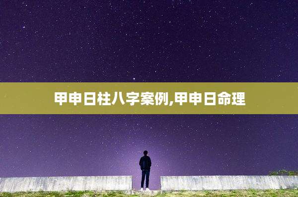 甲申日柱八字案例,甲申日命理