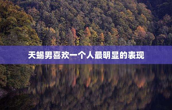 天蝎男喜欢一个人最明显的表现