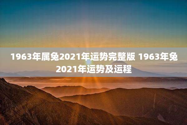 1963年属兔2021年运势完整版 1963年兔2021年运势及运程