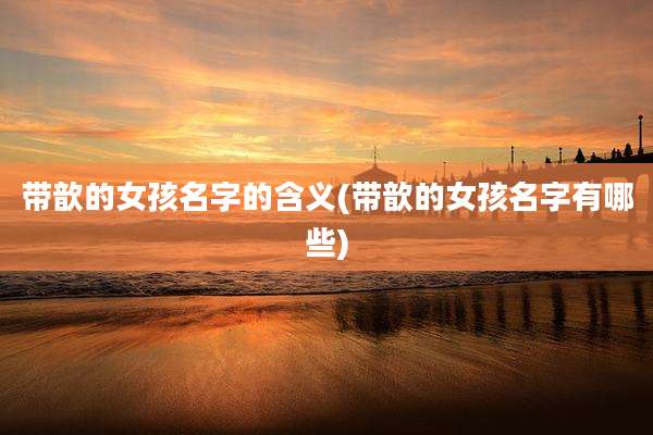 带歆的女孩名字的含义(带歆的女孩名字有哪些)