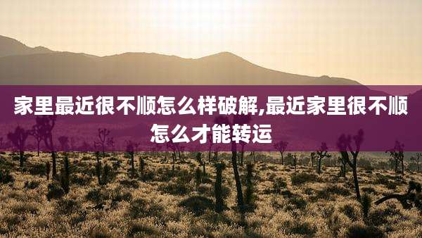 家里最近很不顺怎么样破解,最近家里很不顺怎么才能转运