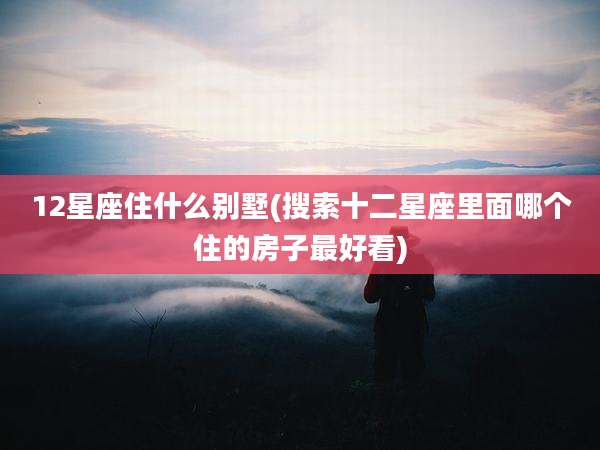 12星座住什么别墅(搜索十二星座里面哪个住的房子最好看)
