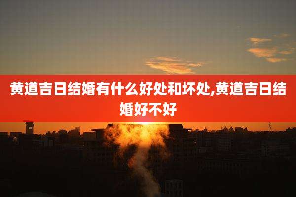黄道吉日结婚有什么好处和坏处,黄道吉日结婚好不好