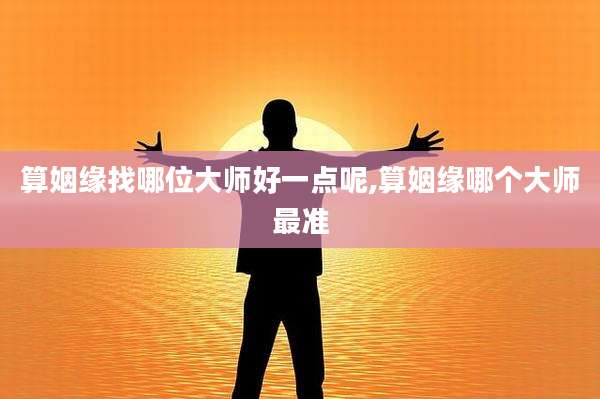 算姻缘找哪位大师好一点呢,算姻缘哪个大师最准