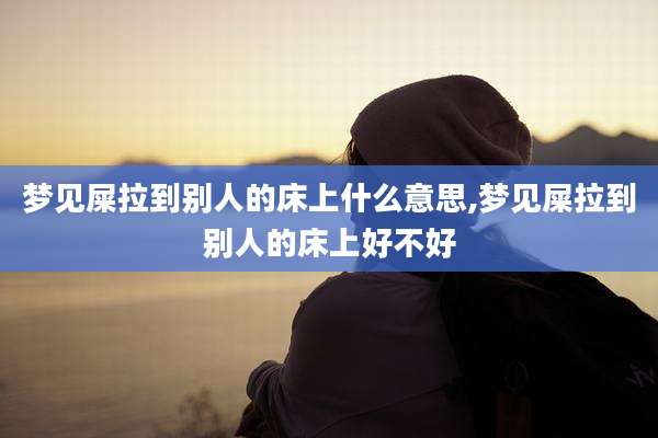 梦见屎拉到别人的床上什么意思,梦见屎拉到别人的床上好不好