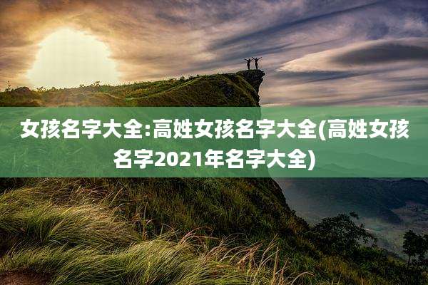 女孩名字大全:高姓女孩名字大全(高姓女孩名字2021年名字大全)