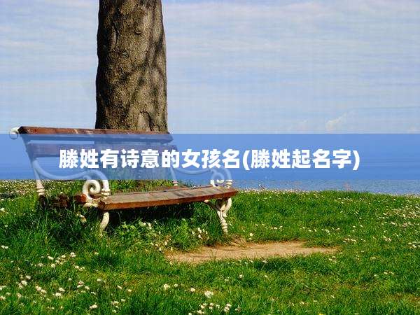 滕姓有诗意的女孩名(滕姓起名字)