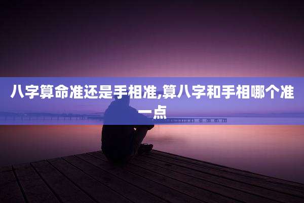 八字算命准还是手相准,算八字和手相哪个准一点