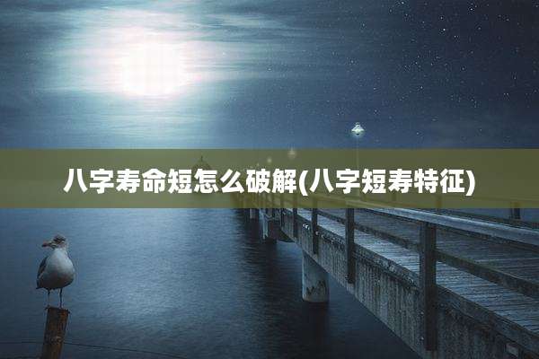 八字寿命短怎么破解(八字短寿特征)