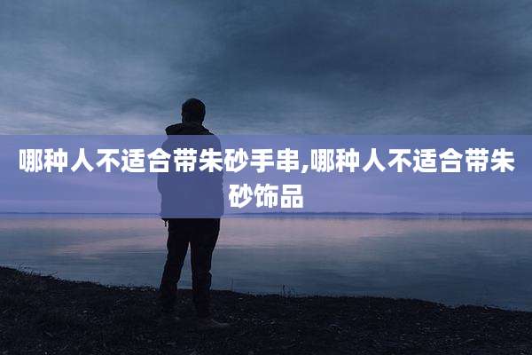 哪种人不适合带朱砂手串,哪种人不适合带朱砂饰品