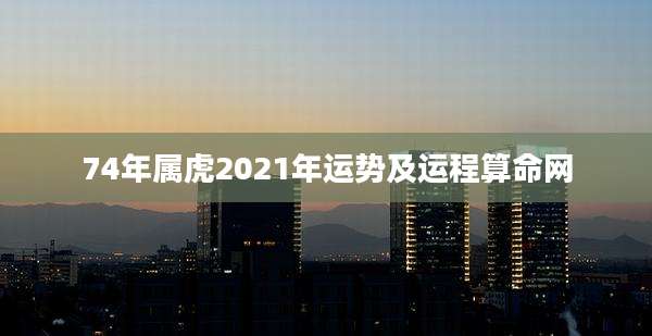 74年属虎2021年运势及运程算命网