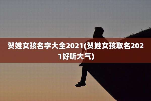 贺姓女孩名字大全2021(贺姓女孩取名2021好听大气)