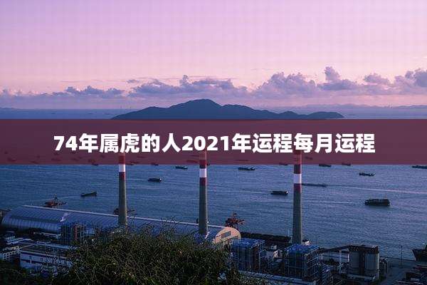 74年属虎的人2021年运程每月运程
