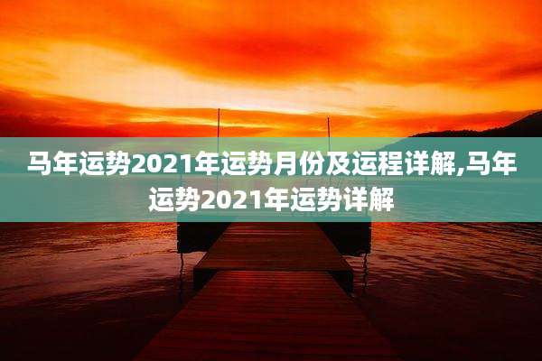 马年运势2021年运势月份及运程详解,马年运势2021年运势详解