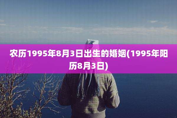 农历1995年8月3日出生的婚姻(1995年阳历8月3日)