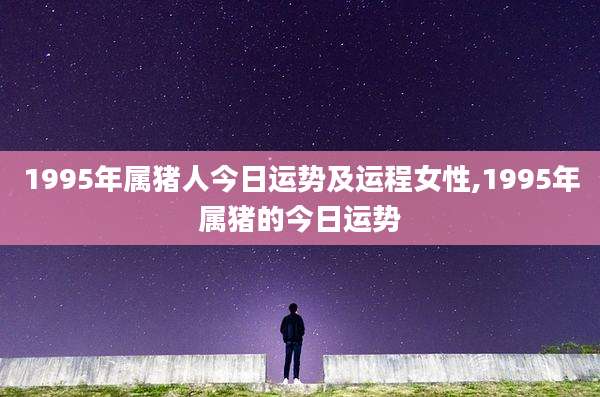 1995年属猪人今日运势及运程女性,1995年属猪的今日运势