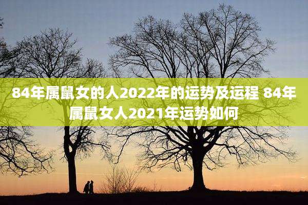 84年属鼠女的人2022年的运势及运程 84年属鼠女人2021年运势如何